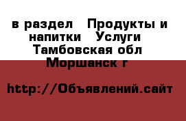  в раздел : Продукты и напитки » Услуги . Тамбовская обл.,Моршанск г.
